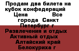 Продам два билета на кубок конфедераций  › Цена ­ 20 000 - Все города, Санкт-Петербург г. Развлечения и отдых » Активный отдых   . Алтайский край,Белокуриха г.